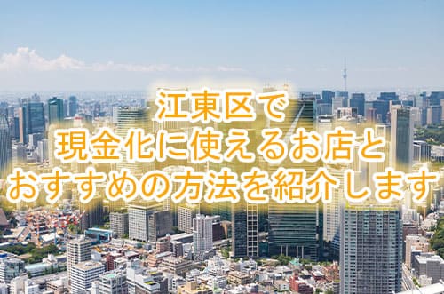 江東区で現金化に使えるお店とおすすめの方法を紹介します