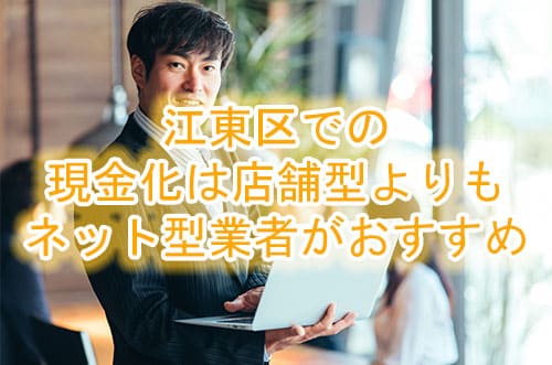 江東区での現金化は店舗型よりもネット型業者がおすすめ